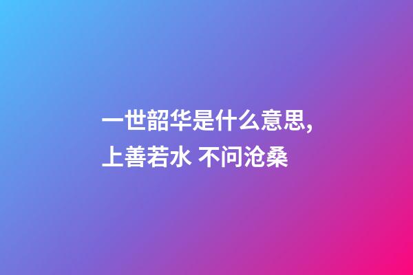 一世韶华是什么意思,上善若水 不问沧桑-第1张-观点-玄机派